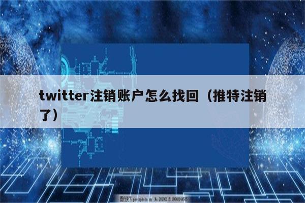 twitter注销账户怎么找回（推特注销了）