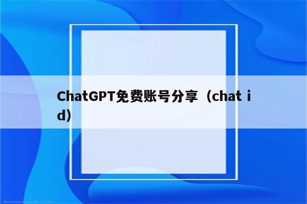 ChatGPT免费账号分享（chat id）