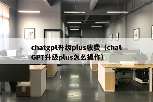 chatgpt升级plus收费（chatGPT升级plus怎么操作）