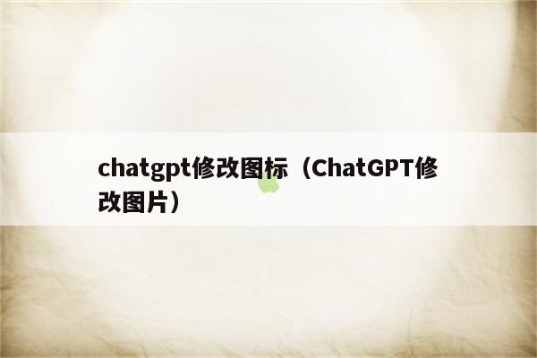 chatgpt修改图标（ChatGPT修改图片）