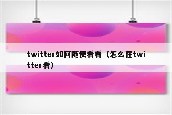 twitter如何随便看看（怎么在twitter看）