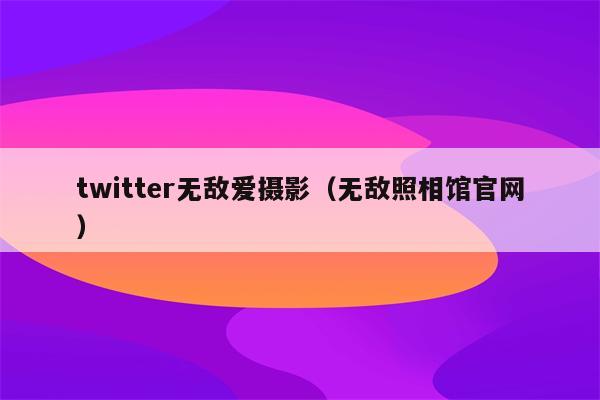 twitter无敌爱摄影（无敌照相馆官网）