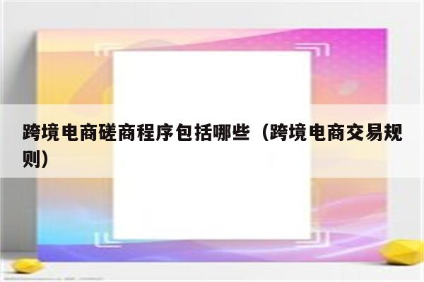 跨境电商磋商程序包括哪些（跨境电商交易规则）