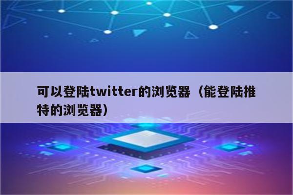 可以登陆twitter的浏览器（能登陆推特的浏览器）