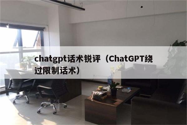 chatgpt话术锐评（ChatGPT绕过限制话术）