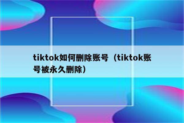 tiktok如何删除账号（tiktok账号被永久删除）