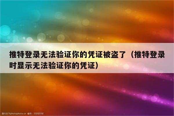 推特登录无法验证你的凭证被盗了（推特登录时显示无法验证你的凭证）