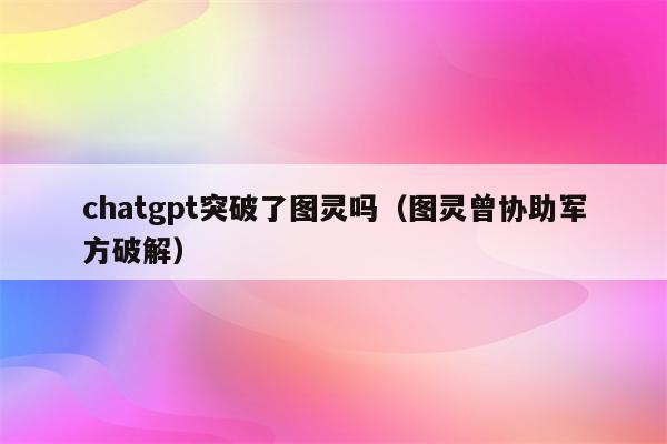 chatgpt突破了图灵吗（图灵曾协助军方破解）