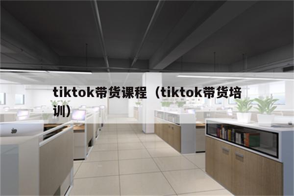 tiktok带货课程（tiktok带货培训）