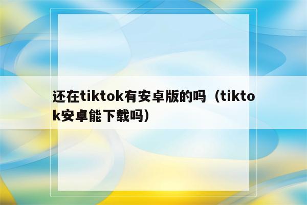 还在tiktok有安卓版的吗（tiktok安卓能下载吗）