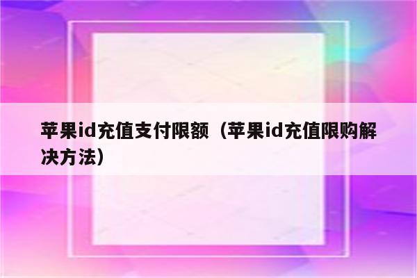 苹果id充值支付限额（苹果id充值限购解决方法）