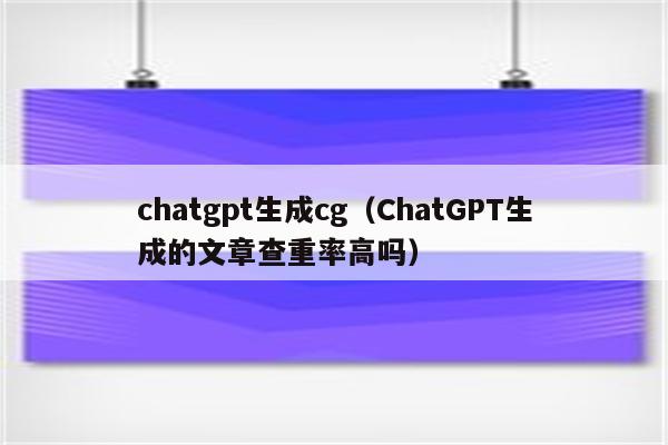 chatgpt生成cg（ChatGPT生成的文章查重率高吗）