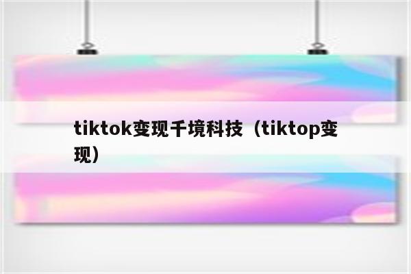 tiktok变现千境科技（tiktop变现）