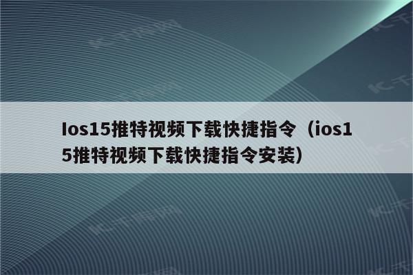 Ios15推特视频下载快捷指令（ios15推特视频下载快捷指令安装）