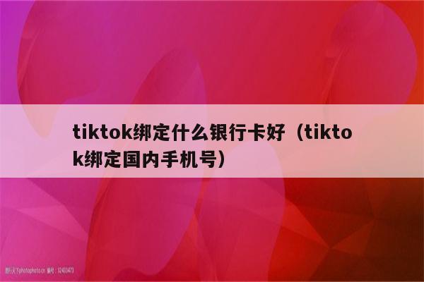 tiktok绑定什么银行卡好（tiktok绑定国内手机号）