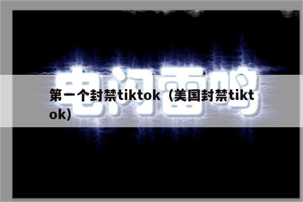 第一个封禁tiktok（美国封禁tiktok）