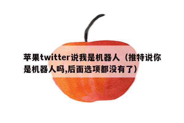 苹果twitter说我是机器人（推特说你是机器人吗,后面选项都没有了）