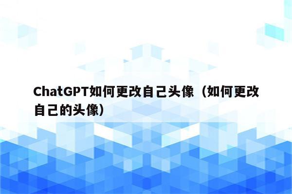 ChatGPT如何更改自己头像（如何更改自己的头像）