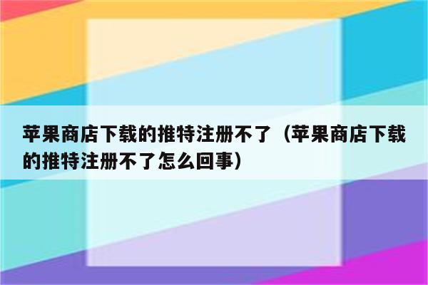 苹果商店下载的推特注册不了（苹果商店下载的推特注册不了怎么回事）