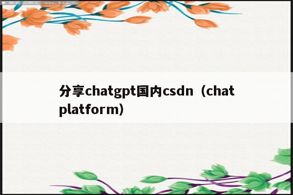 分享chatgpt国内csdn（chatplatform）