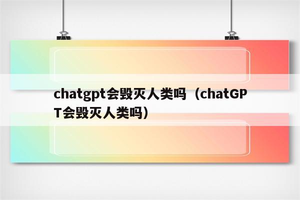 chatgpt会毁灭人类吗（chatGPT会毁灭人类吗）