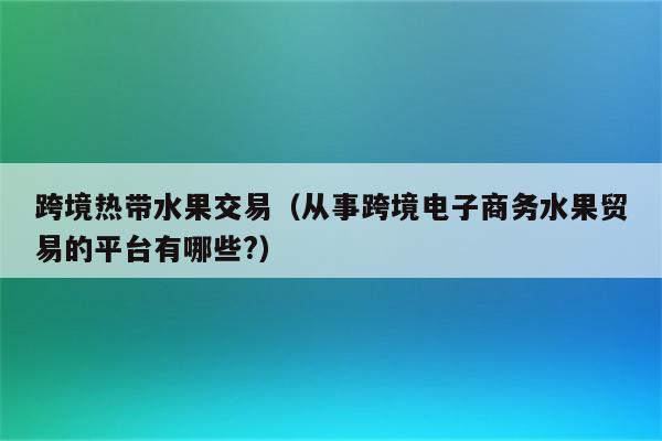 跨境热带水果交易（从事跨境电子商务水果贸易的平台有哪些?）