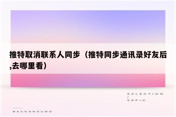 推特取消联系人同步（推特同步通讯录好友后,去哪里看）