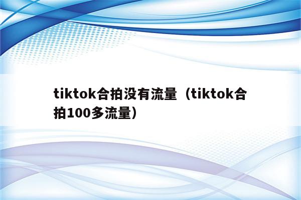 tiktok合拍没有流量（tiktok合拍100多流量）