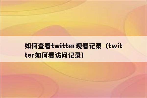 如何查看twitter观看记录（twitter如何看访问记录）