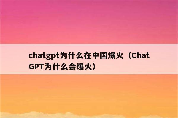 chatgpt为什么在中国爆火（ChatGPT为什么会爆火）