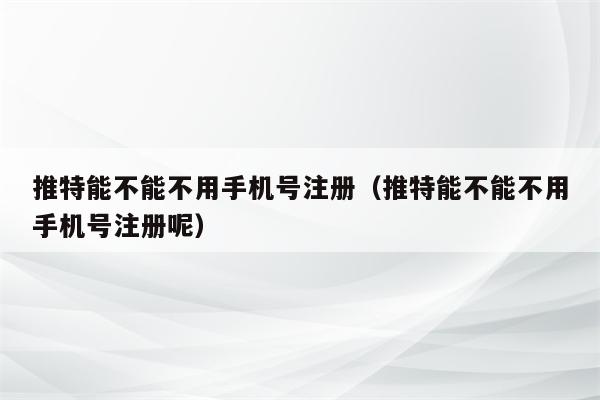 推特能不能不用手机号注册（推特能不能不用手机号注册呢）