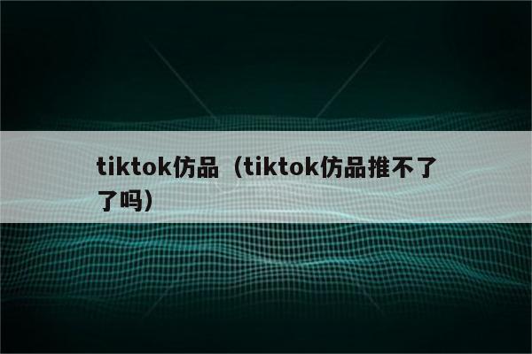 tiktok仿品（tiktok仿品推不了了吗）