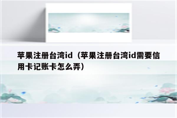 苹果注册台湾id（苹果注册台湾id需要信用卡记账卡怎么弄）