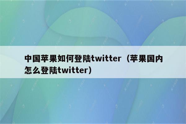 中国苹果如何登陆twitter（苹果国内怎么登陆twitter）