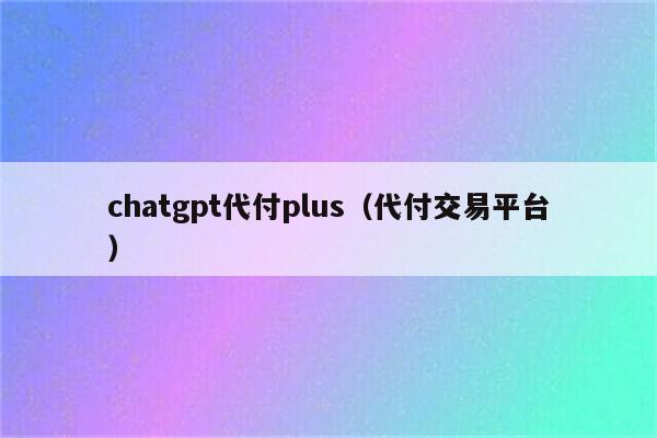 chatgpt代付plus（代付交易平台）