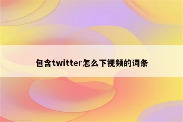 包含twitter怎么下视频的词条