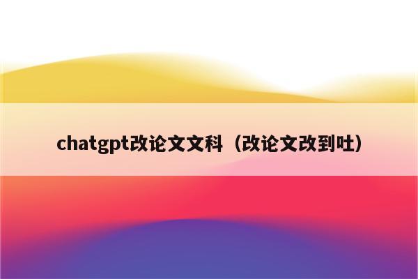 chatgpt改论文文科（改论文改到吐）