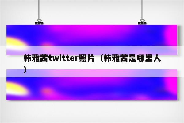 韩雅茜twitter照片（韩雅茜是哪里人）