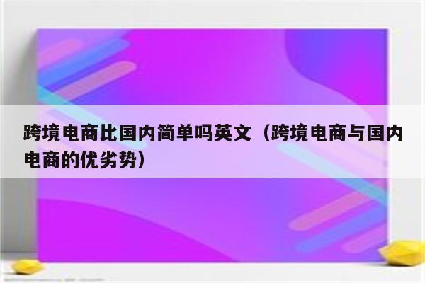 跨境电商比国内简单吗英文（跨境电商与国内电商的优劣势）