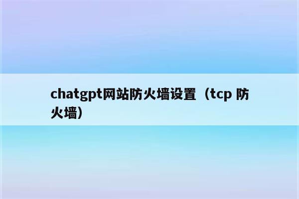 chatgpt网站防火墙设置（tcp 防火墙）