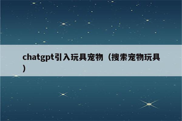 chatgpt引入玩具宠物（搜索宠物玩具）