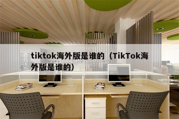 tiktok海外版是谁的（TikTok海外版是谁的）