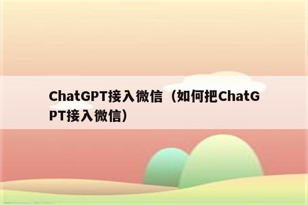 ChatGPT接入微信（如何把ChatGPT接入微信）