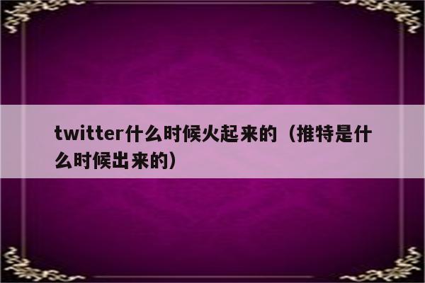 twitter什么时候火起来的（推特是什么时候出来的）