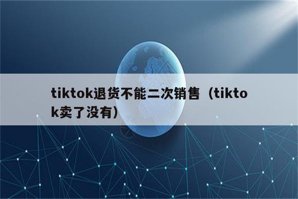 tiktok退货不能二次销售（tiktok卖了没有）