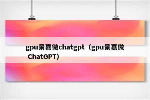 gpu景嘉微chatgpt（gpu景嘉微 ChatGPT）