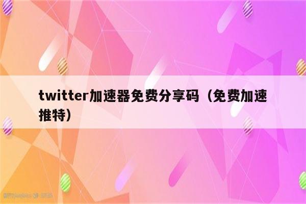 twitter加速器免费分享码（免费加速推特）