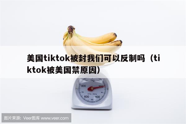 美国tiktok被封我们可以反制吗（tiktok被美国禁原因）