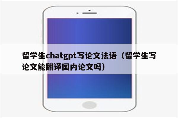 留学生chatgpt写论文法语（留学生写论文能翻译国内论文吗）