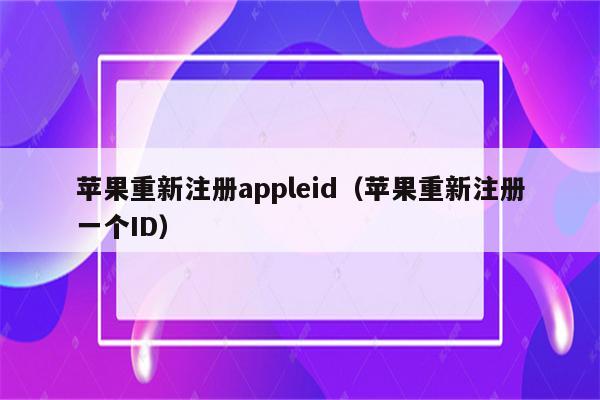 苹果重新注册appleid（苹果重新注册一个ID）